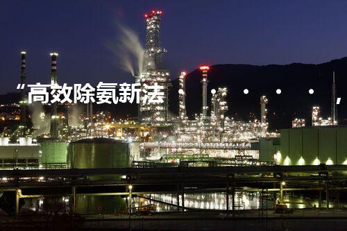 “高效除氨新法，破解氨氮廢水超標(biāo)難題”